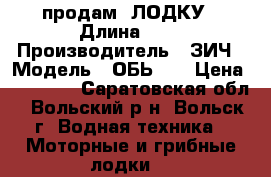 продам  ЛОДКУ › Длина ­ 4 › Производитель ­ ЗИЧ › Модель ­ ОБЬ -1 › Цена ­ 60 000 - Саратовская обл., Вольский р-н, Вольск г. Водная техника » Моторные и грибные лодки   